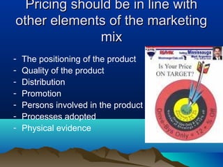 Pricing should be in line withPricing should be in line with
other elements of the marketingother elements of the marketing
mixmix
- The positioning of the product
- Quality of the product
- Distribution
- Promotion
- Persons involved in the product
- Processes adopted
- Physical evidence
 