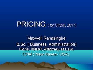 PRICINGPRICING ( for SIKSIL 2017)( for SIKSIL 2017)
Maxwell RanasingheMaxwell Ranasinghe
B.Sc. ( Business Administration)B.Sc. ( Business Administration)
Hons. MAAT, Attorney at Law,Hons. MAAT, Attorney at Law,
CPM ( New Haven- USA)CPM ( New Haven- USA)
 