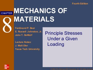 MECHANICS OF
MATERIALS
Fourth Edition
Ferdinand P. Beer
E. Russell Johnston, Jr.
John T. DeWolf
Lecture Notes:
J. Walt Oler
Texas Tech University
CHAPTER
© 2006 The McGraw-Hill Companies, Inc. All rights reserved.
8 Principle Stresses
Under a Given
Loading
 