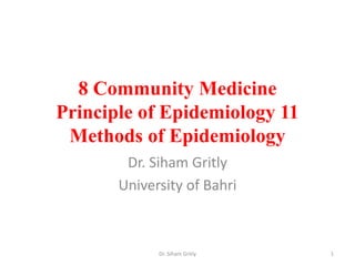 8 Community Medicine
Principle of Epidemiology 11
Methods of Epidemiology
Dr. Siham Gritly
University of Bahri
Dr. Siham Gritly 1
 