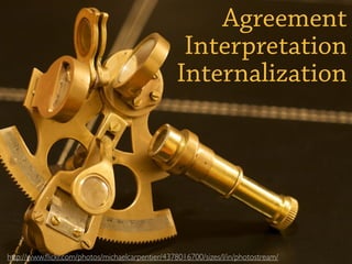 Agreement
                                                   Interpretation
                                                  Internalization




http://www.ﬂickr.com/photos/michaelcarpentier/4378016700/sizes/l/in/photostream/
 