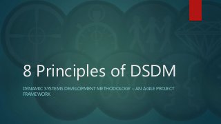 8 Principles of DSDM
DYNAMIC SYSTEMS DEVELOPMENT METHODOLOGY – AN AGILE PROJECT
FRAMEWORK
 