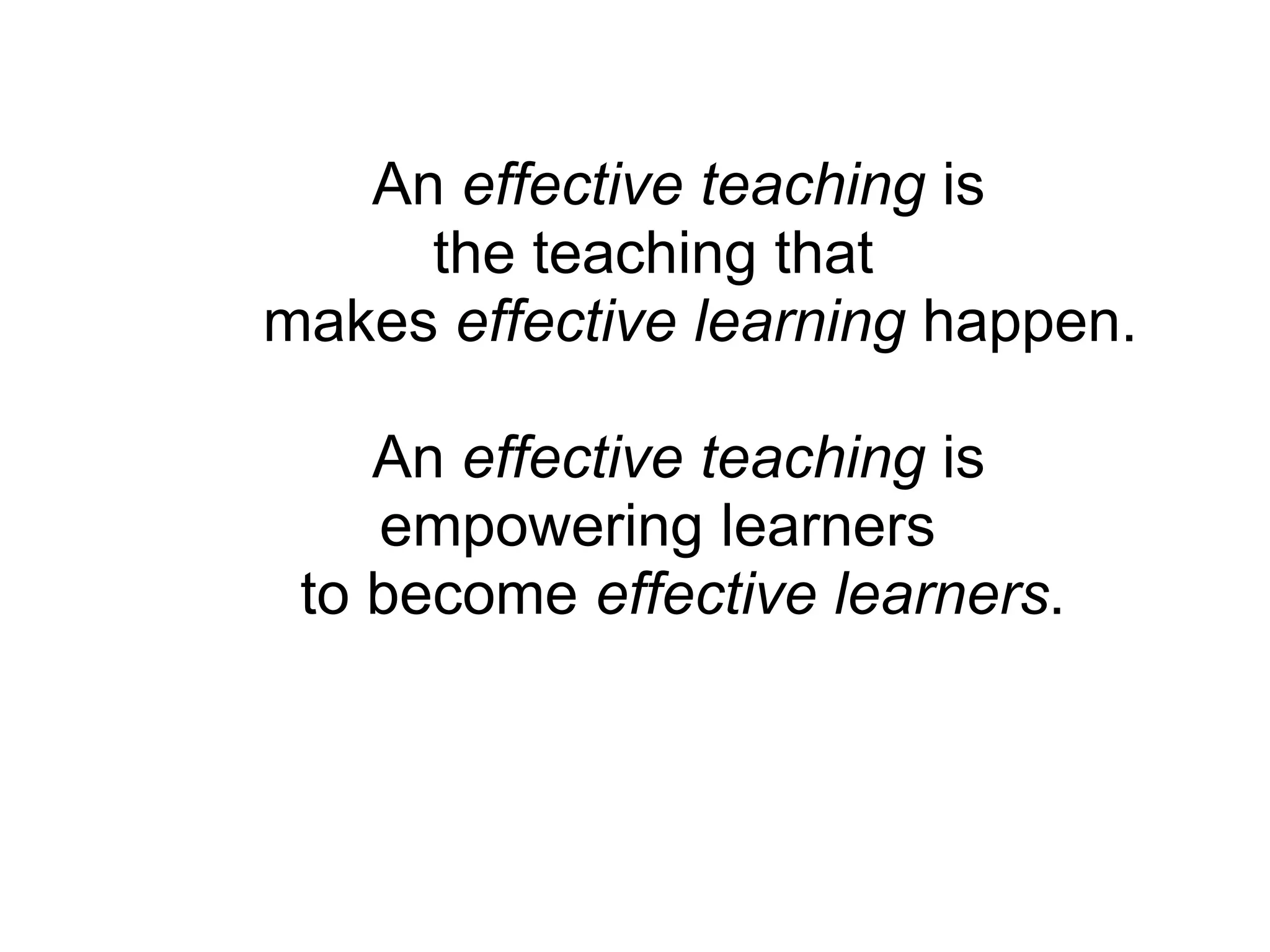 An effective teaching is
the teaching that
makes effective learning happen.
An effective teaching is
empowering learners
to become effective learners.
 