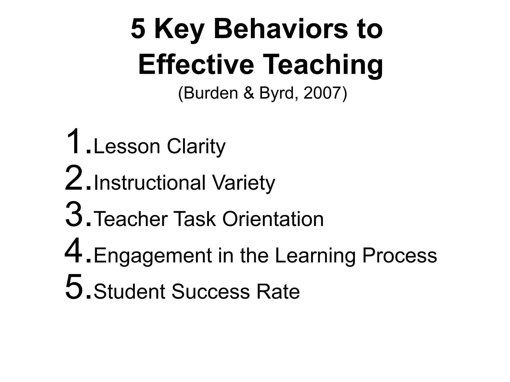 5 Key Behaviors to
Effective Teaching
(Burden & Byrd, 2007)
1.Lesson Clarity
2.Instructional Variety
3.Teacher Task Orientation
4.Engagement in the Learning Process
5.Student Success Rate
 
