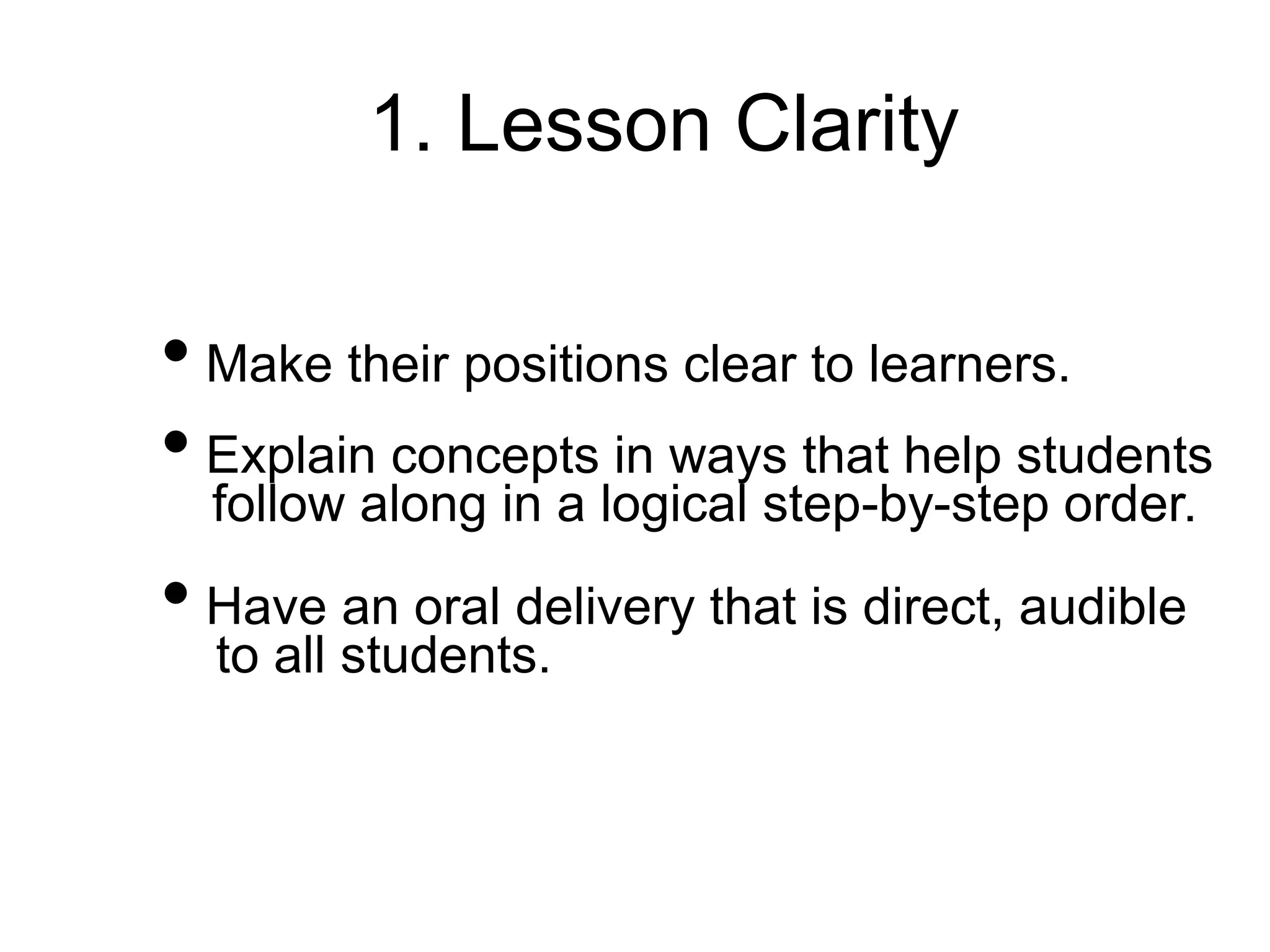 1. Lesson Clarity
• Make their positions clear to learners.
• Explain concepts in ways that help students
follow along in a logical step-by-step order.
• Have an oral delivery that is direct, audible
to all students.
 