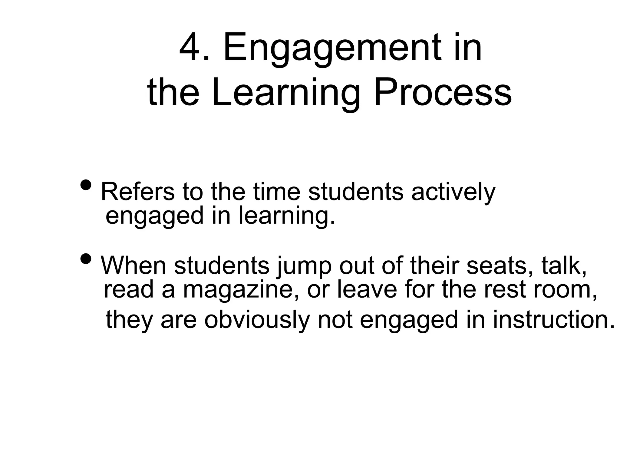 4. Engagement in
the Learning Process
• Refers to the time students actively
engaged in learning.
• When students jump out of their seats, talk,
read a magazine, or leave for the rest room,
they are obviously not engaged in instruction.
 