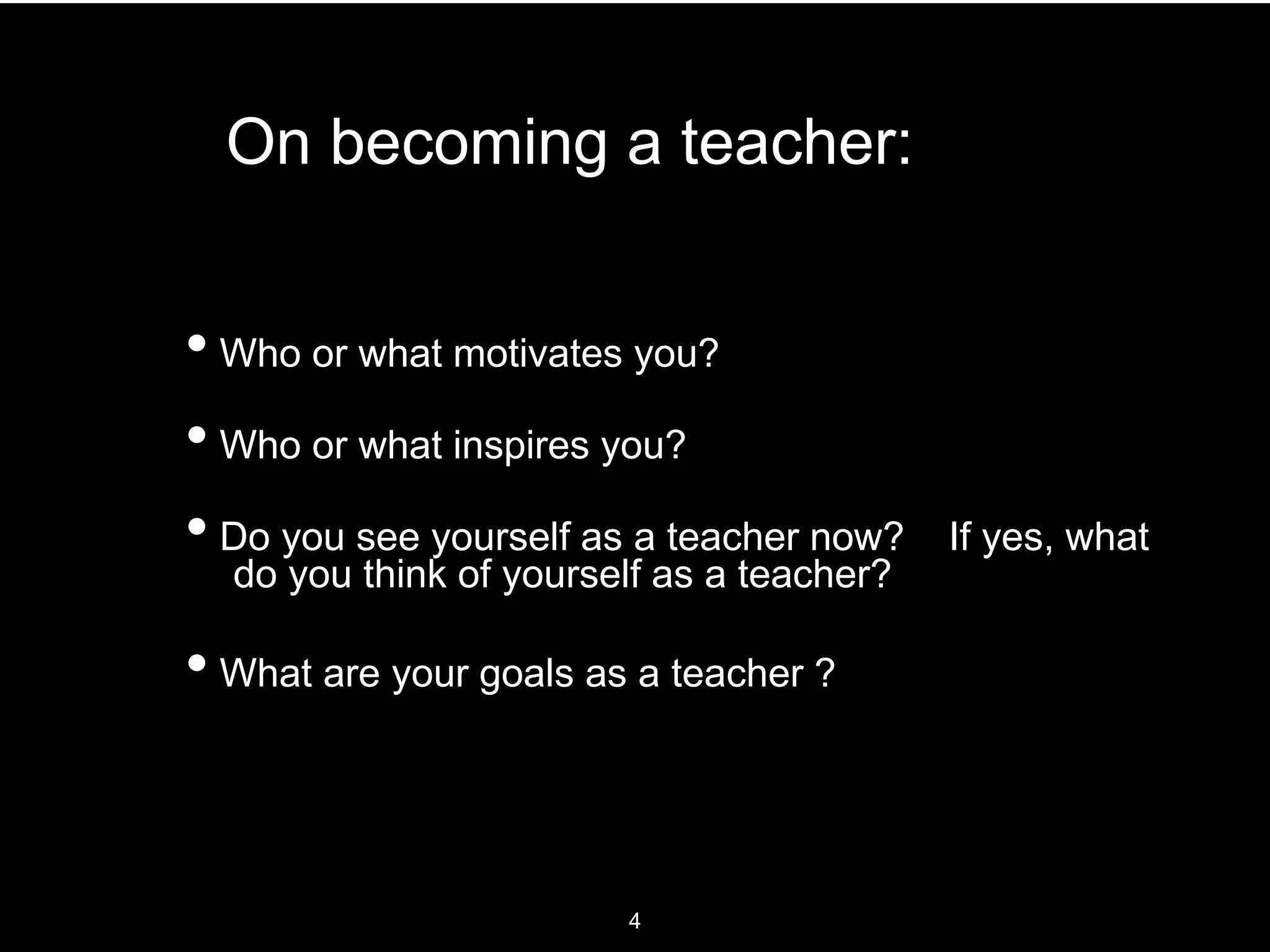 On becoming a teacher:
• Who or what motivates you?
• Who or what inspires you?
• Do you see yourself as a teacher now? If yes, what
do you think of yourself as a teacher?
• What are your goals as a teacher ?
4
 