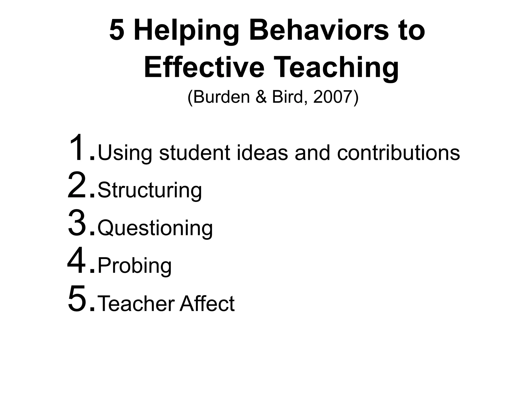 5 Helping Behaviors to
Effective Teaching
(Burden & Bird, 2007)
1.Using student ideas and contributions
2.Structuring
3.Questioning
4.Probing
5.Teacher Affect
 