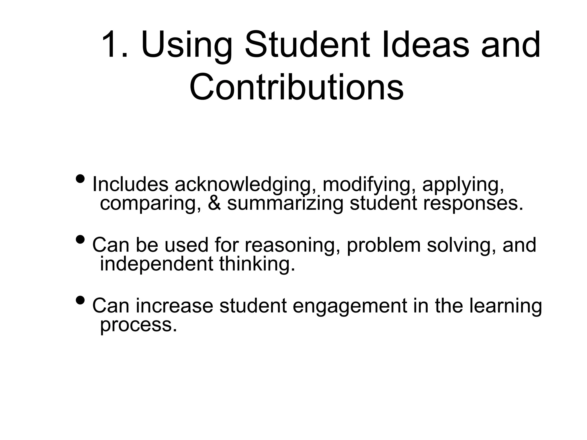 1. Using Student Ideas and
Contributions
• Includes acknowledging, modifying, applying,
comparing, & summarizing student responses.
• Can be used for reasoning, problem solving, and
independent thinking.
• Can increase student engagement in the learning
process.
 