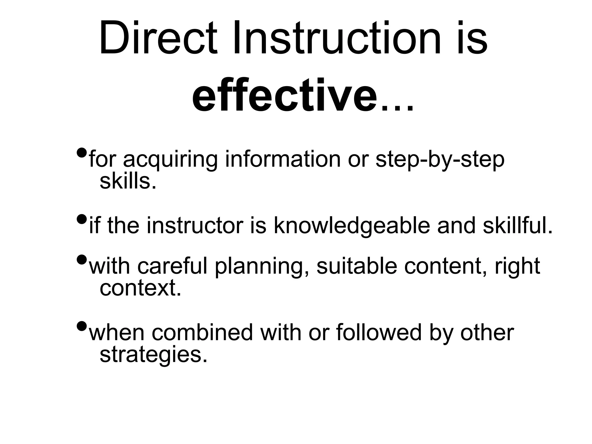 Direct Instruction is
effective...
•for acquiring information or step-by-step
skills.
•if the instructor is knowledgeable and skillful.
•with careful planning, suitable content, right
context.
•when combined with or followed by other
strategies.
 