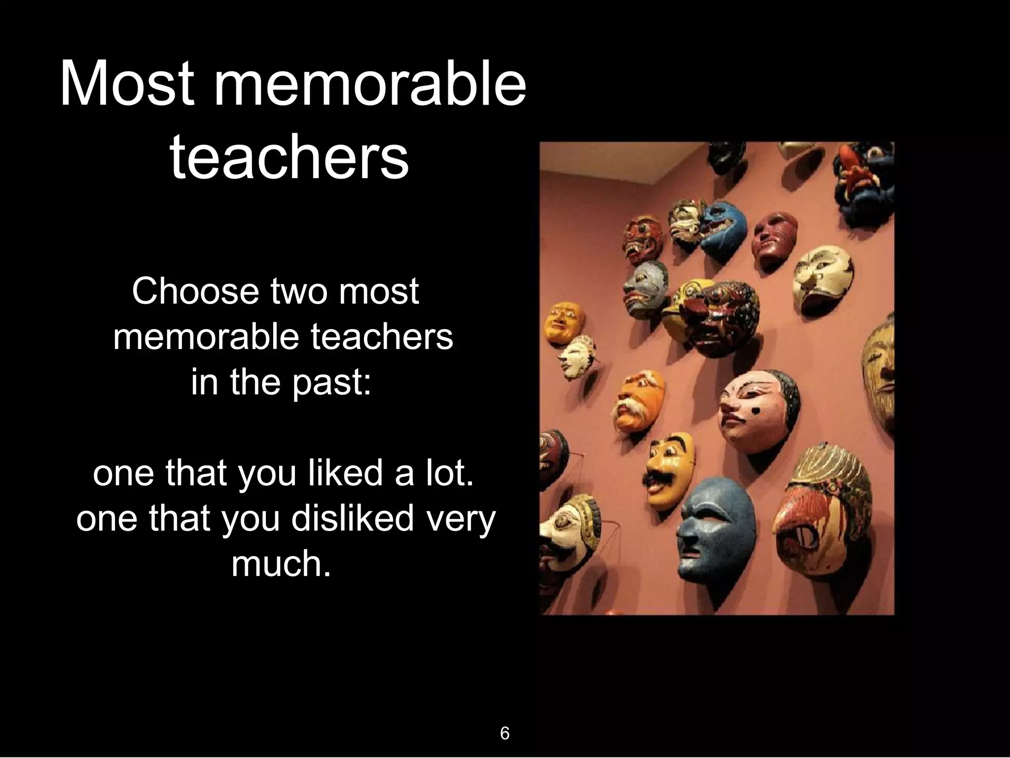 Most memorable
teachers
Choose two most
memorable teachers
in the past:
one that you liked a lot.
one that you disliked very
much.
6
 