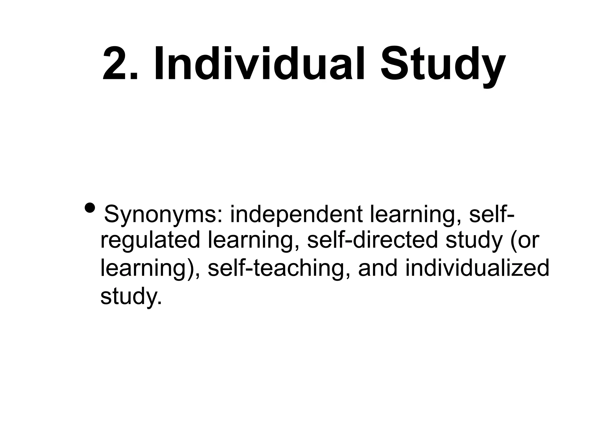 2. Individual Study
• Synonyms: independent learning, self-
regulated learning, self-directed study (or
learning), self-teaching, and individualized
study.
 