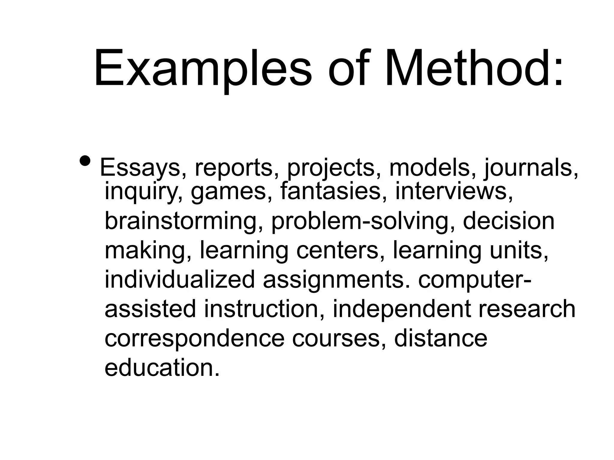 Examples of Method:
• Essays, reports, projects, models, journals,
inquiry, games, fantasies, interviews,
brainstorming, problem-solving, decision
making, learning centers, learning units,
individualized assignments. computer-
assisted instruction, independent research
correspondence courses, distance
education.
 