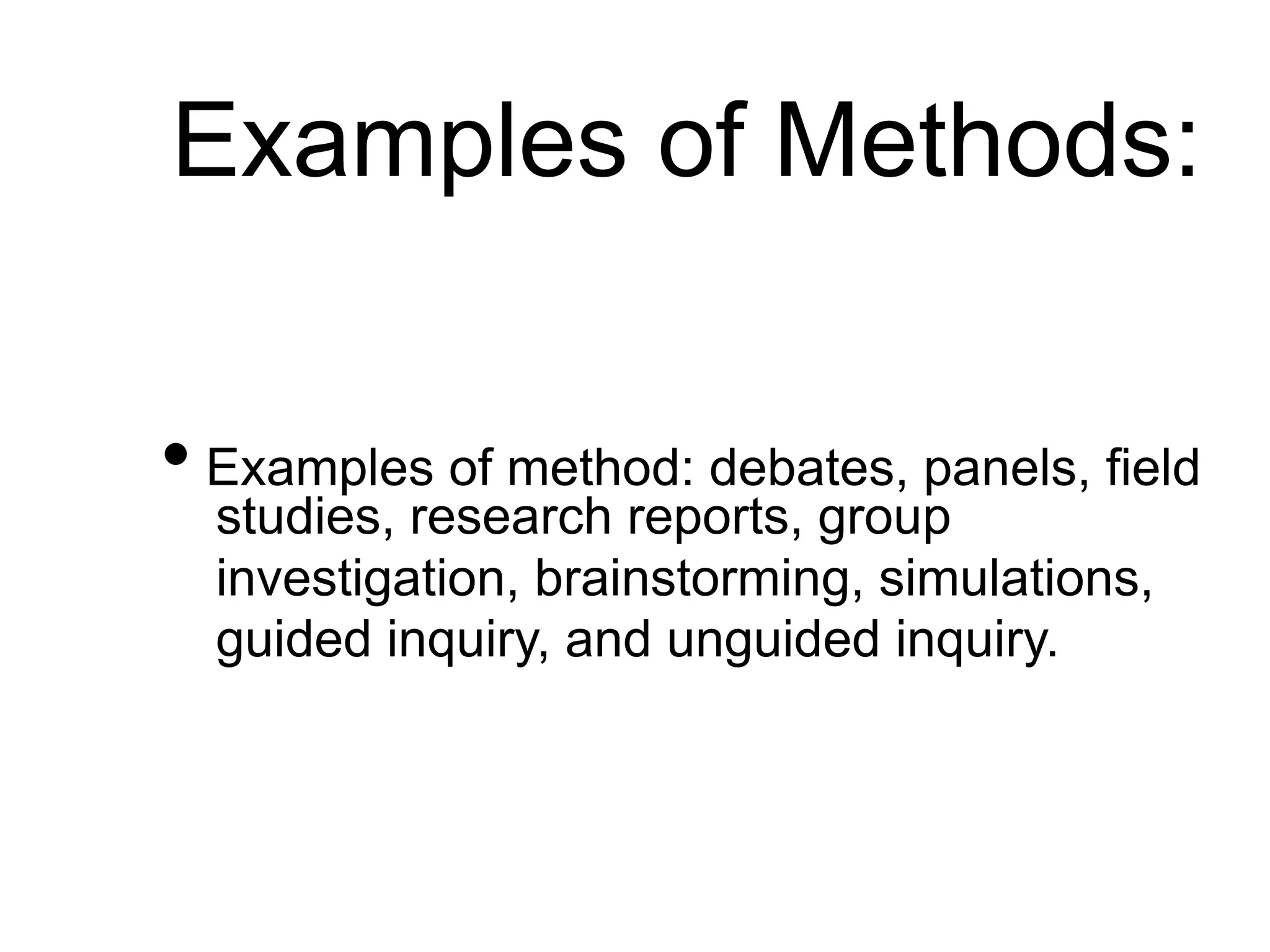 Examples of Methods:
• Examples of method: debates, panels, field
studies, research reports, group
investigation, brainstorming, simulations,
guided inquiry, and unguided inquiry.
 