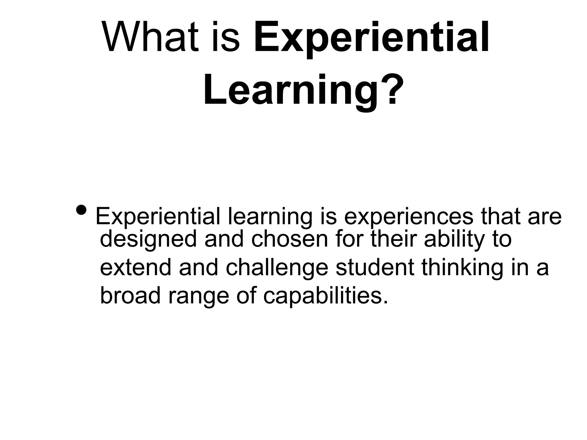 What is Experiential
Learning?
• Experiential learning is experiences that are
designed and chosen for their ability to
extend and challenge student thinking in a
broad range of capabilities.
 
