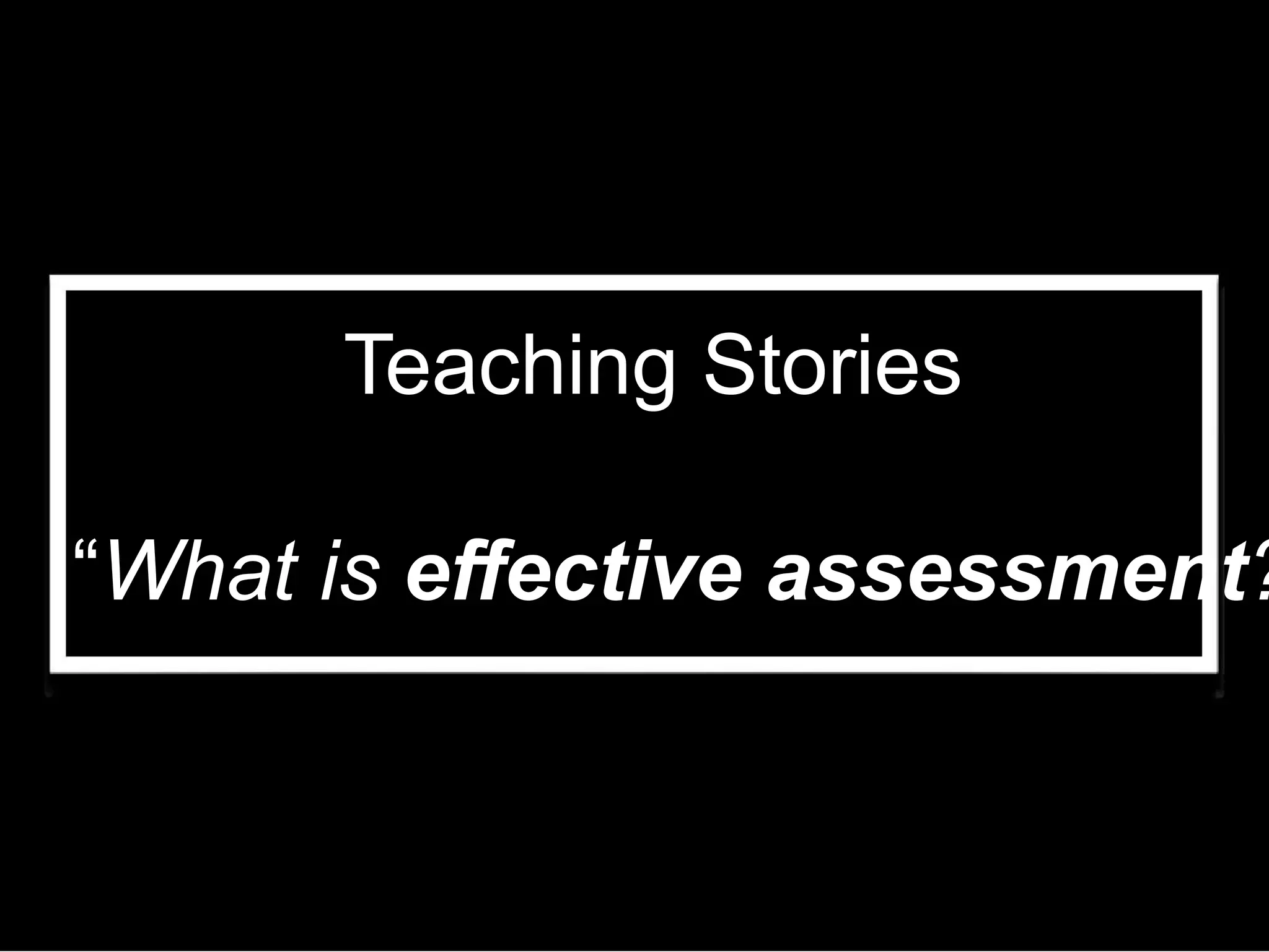 Teaching Stories
“What is effective assessment?
 