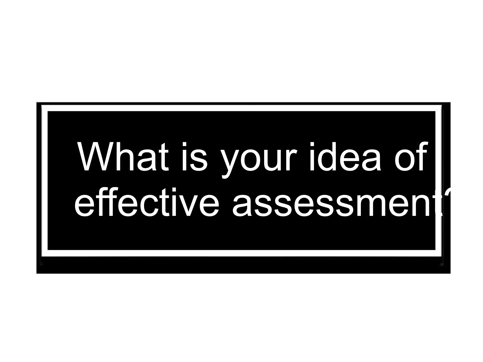 What is your idea of
effective assessment?
 