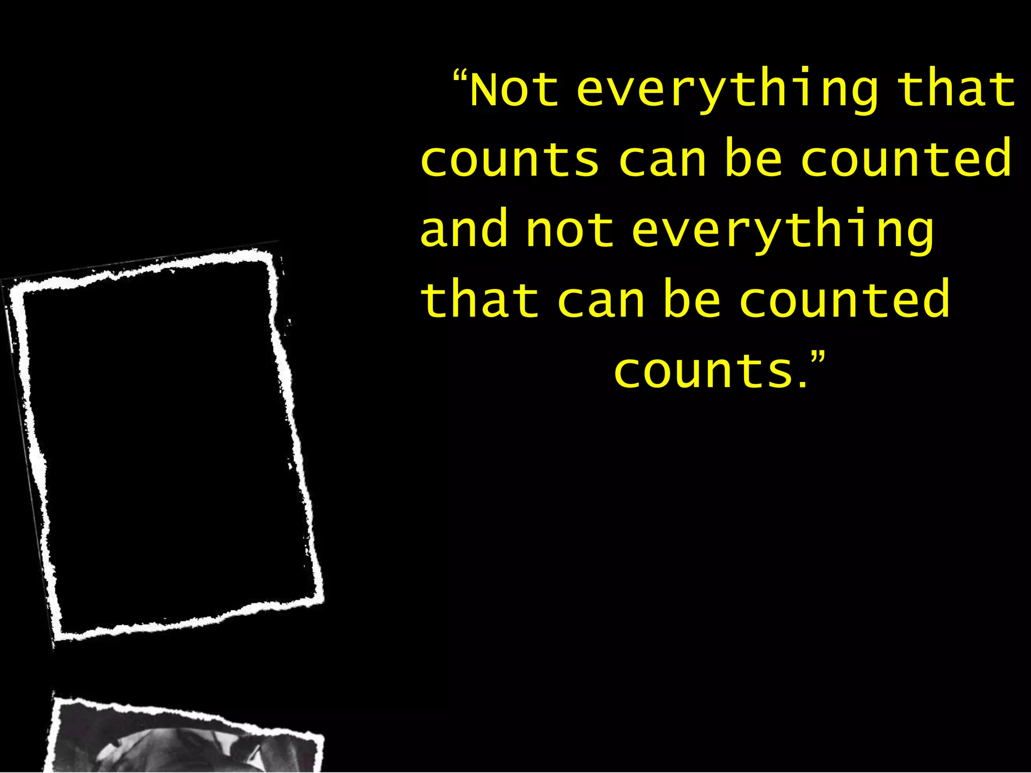 “Not everything that
counts can be counted
and not everything
that can be counted
counts.”
 