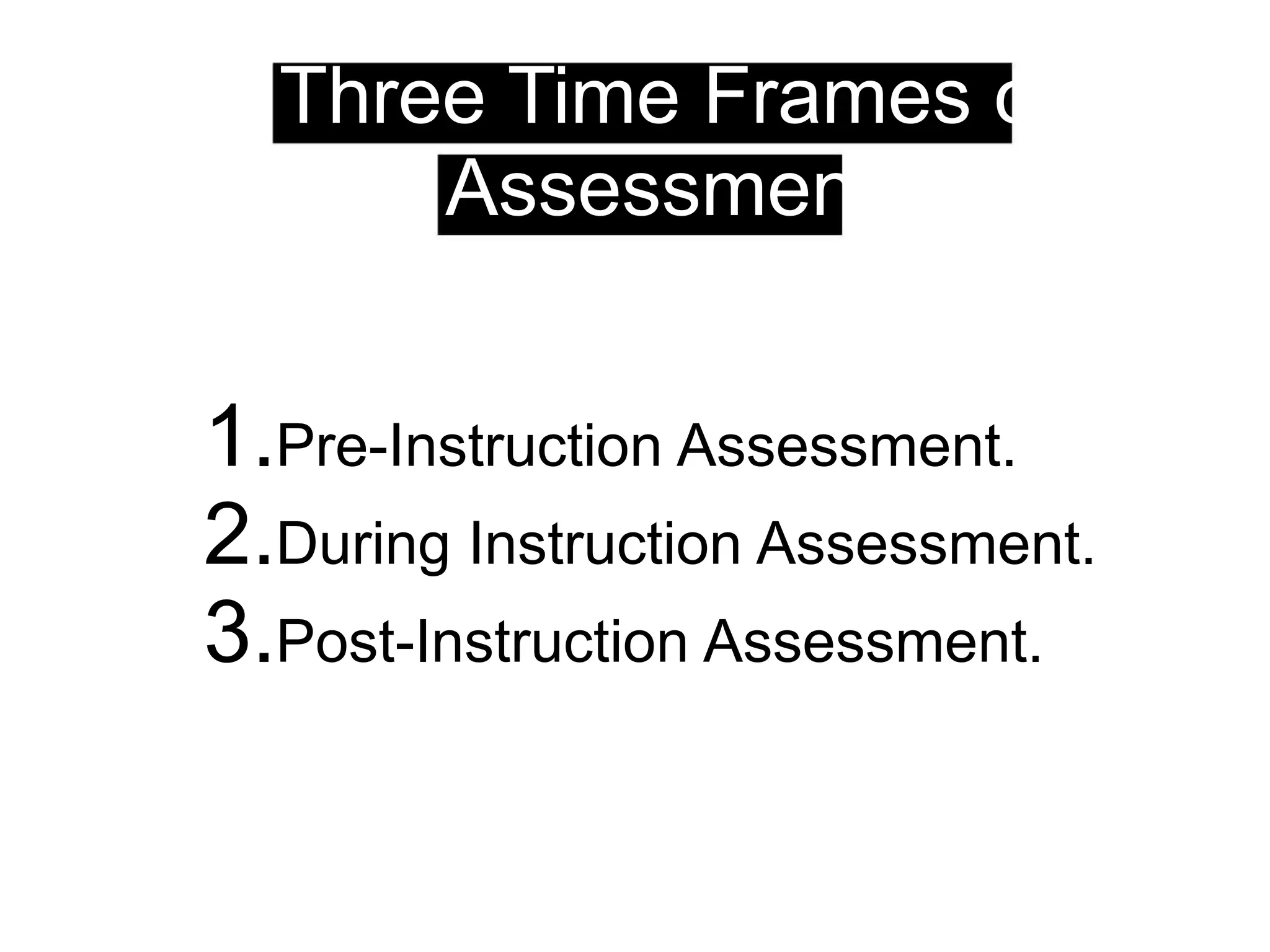 Three Time Frames of
Assessment
1.Pre-Instruction Assessment.
2.During Instruction Assessment.
3.Post-Instruction Assessment.
 