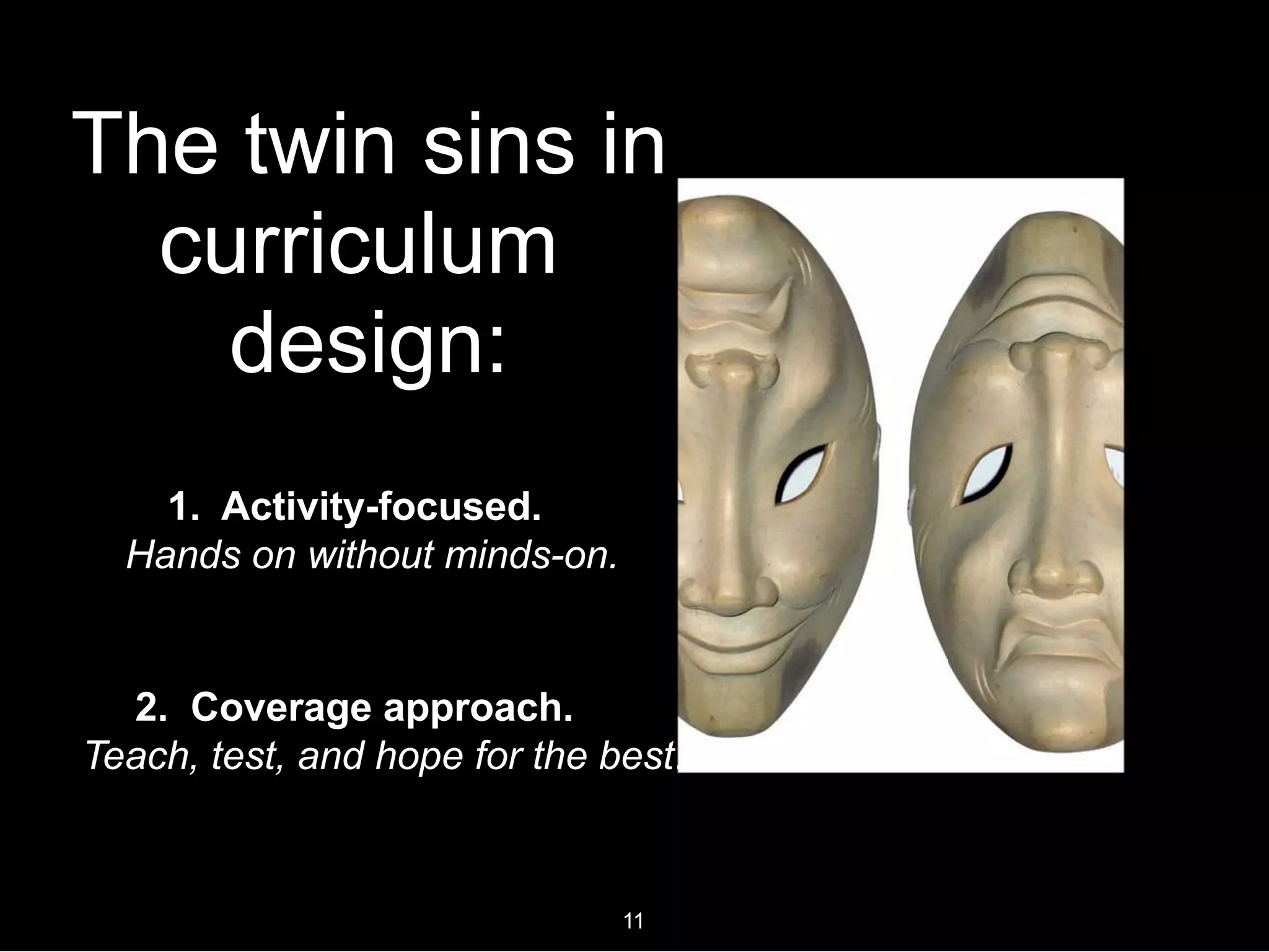 The twin sins in
curriculum
design:
1. Activity-focused.
Hands on without minds-on.
2. Coverage approach.
Teach, test, and hope for the best.
11
 