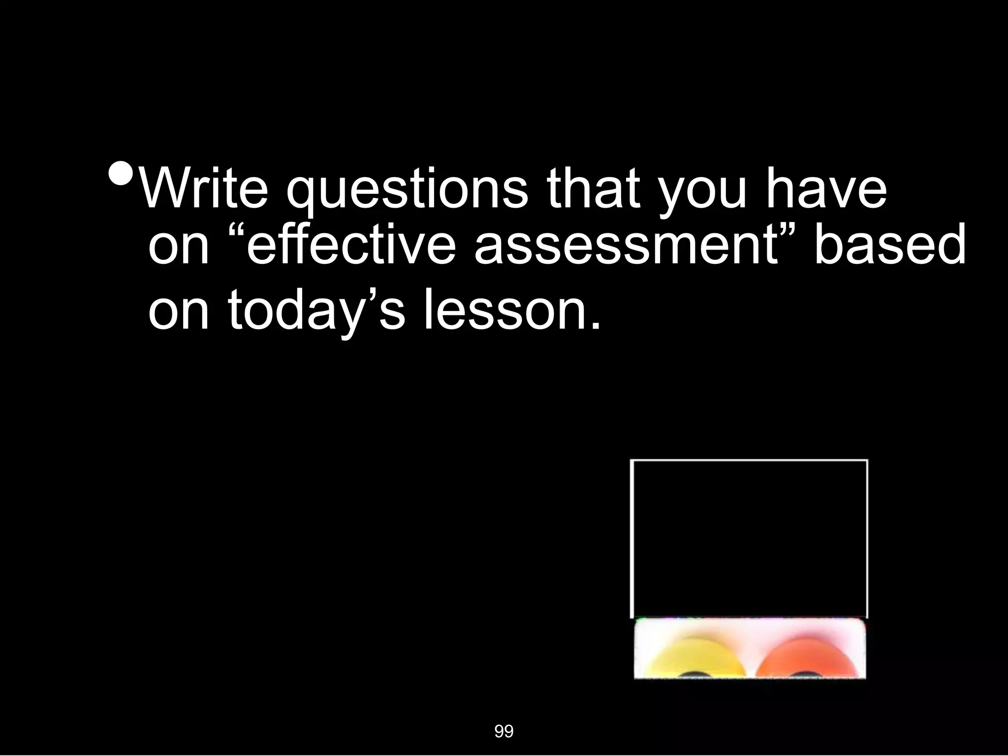 •Write questions that you have
on “effective assessment” based
on today’s lesson.
99
 