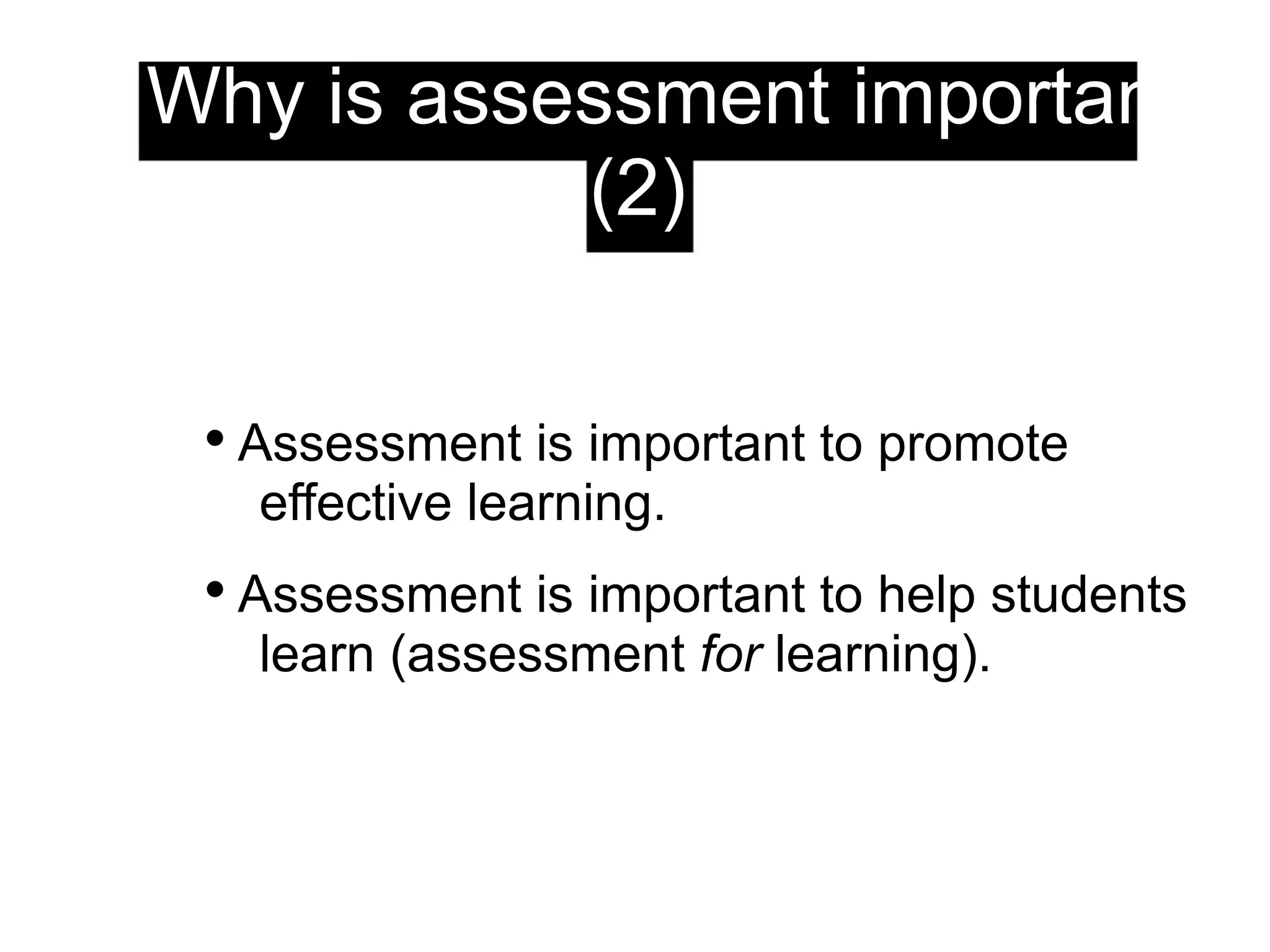 Why is assessment important?
(2)
• Assessment is important to promote
effective learning.
• Assessment is important to help students
learn (assessment for learning).
 