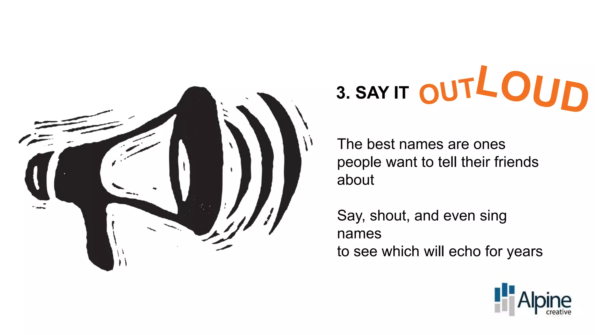 3. SAY IT
The best names are ones
people want to tell their friends
about

Say, shout, and even sing
names
to see which will echo for years

 