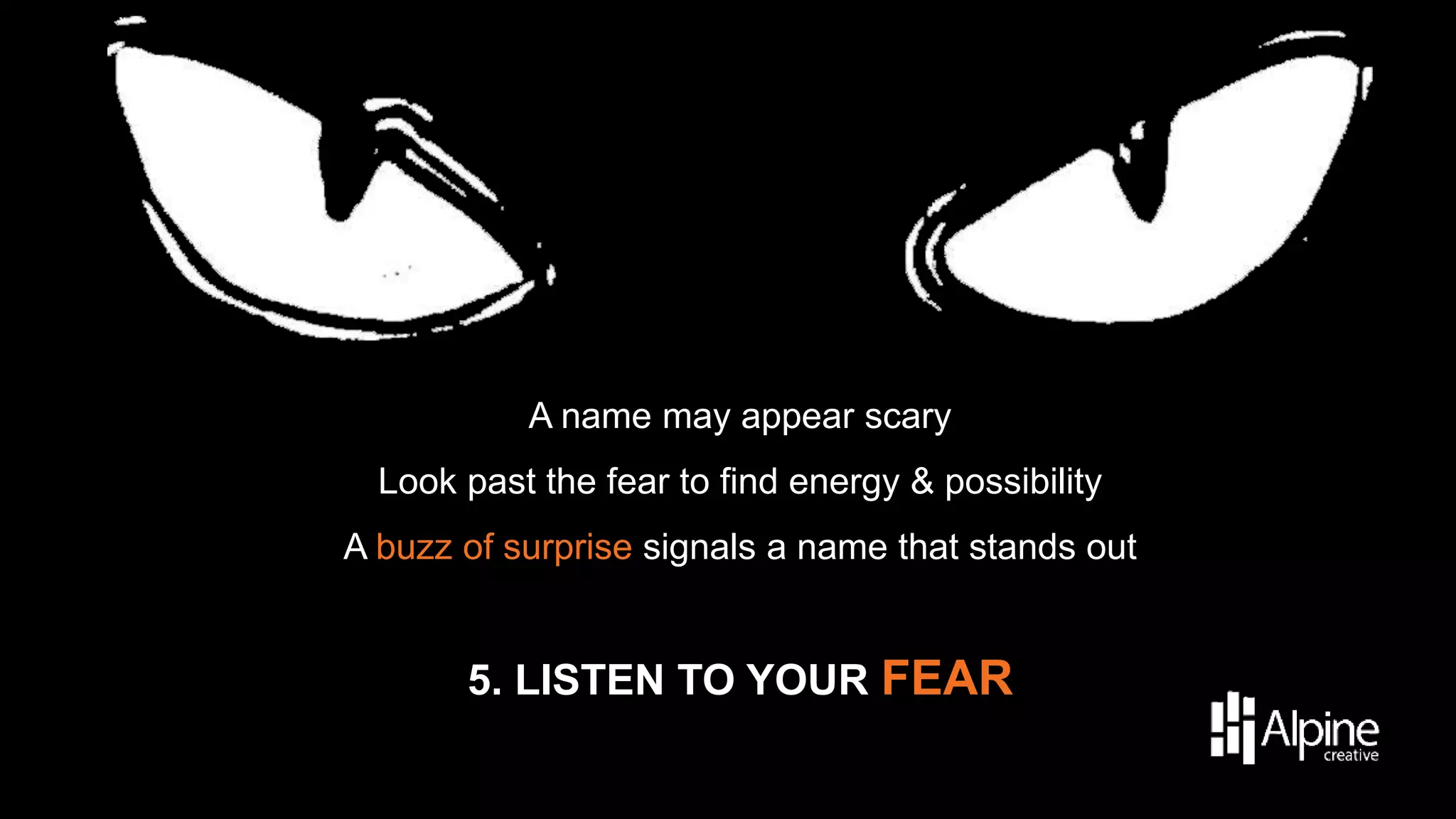 A name may appear scary
Look past the fear to find energy & possibility

A buzz of surprise signals a name that stands out

5. LISTEN TO YOUR FEAR

 