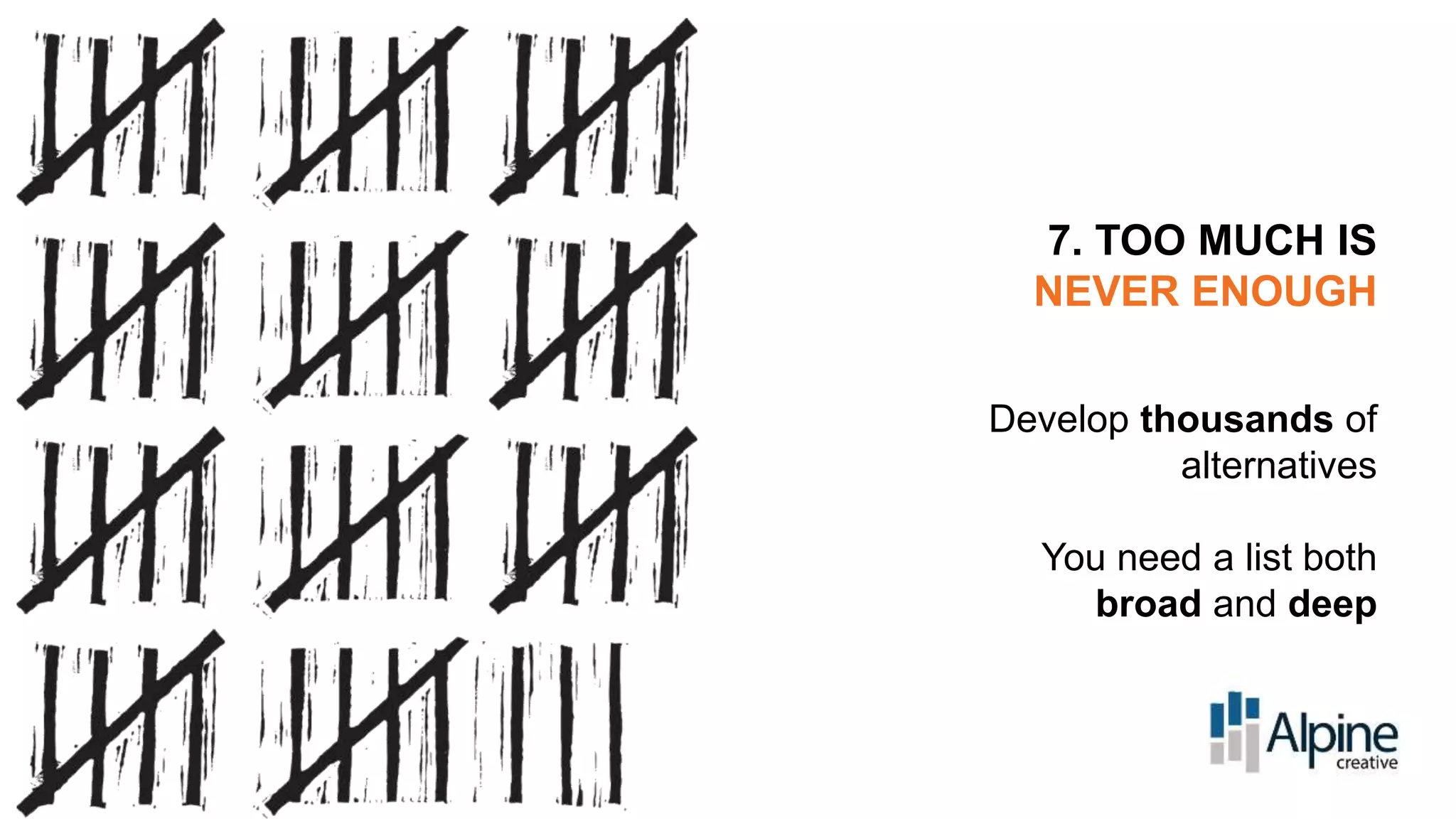 7. TOO MUCH IS
NEVER ENOUGH
Develop thousands of
alternatives
You need a list both
broad and deep

 