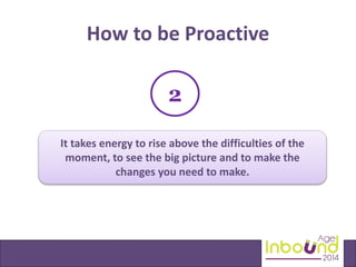 How to be Proactive 
2 
It takes energy to rise above the difficulties of the 
moment, to see the big picture and to make the 
changes you need to make. 
 