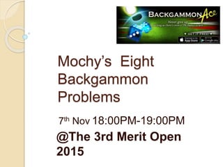 Mochy’s Eight
Backgammon
Problems
7th Nov 18:00PM-19:00PM
@The 3rd Merit Open
2015
 