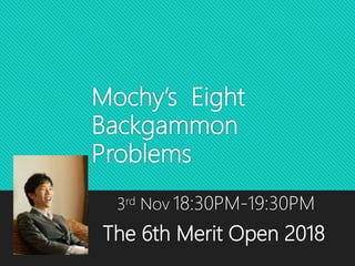 Mochy’s Eight
Backgammon
Problems
3rd Nov 18:30PM-19:30PM
The 6th Merit Open 2018
 