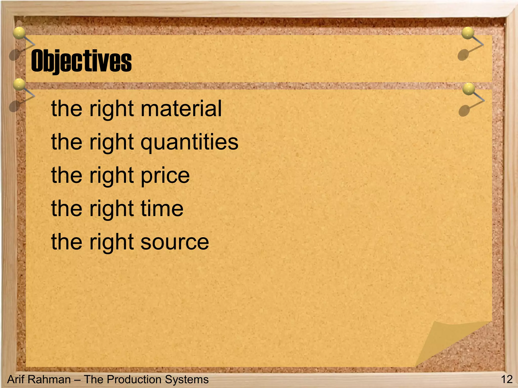 Arif Rahman – The Production Systems
the right material
the right quantities
the right price
the right time
the right source
Objectives
12
 