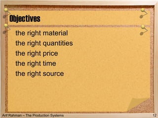 Arif Rahman – The Production Systems
the right material
the right quantities
the right price
the right time
the right source
Objectives
12
 