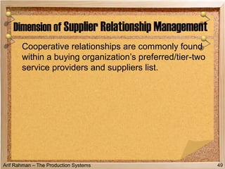 Arif Rahman – The Production Systems
Cooperative relationships are commonly found
within a buying organization’s preferred/tier-two
service providers and suppliers list.
Dimension of Supplier Relationship Management
49
 