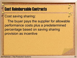 Arif Rahman – The Production Systems
Cost saving sharing:
The buyer pays the supplier for allowable
performance costs plus a predetermined
percentage based on saving sharing
provision as incentive
Cost Reimbursable Contracts
68
 