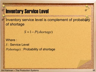 Arif Rahman – The Production Systems
Inventory service level is complement of probability
of shortage
Where :
S : Service Level
P(shortage) : Probability of shortage
Inventory Service Level
98
)(1 shortagePS −=
 