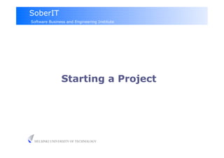 SoberIT
Software Business and Engineering Institute




               Starting a Project




 HELSINKI UNIVERSITY OF TECHNOLOGY
 