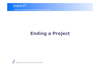 SoberIT
Software Business and Engineering Institute




                   Ending a Project




 HELSINKI UNIVERSITY OF TECHNOLOGY
 
