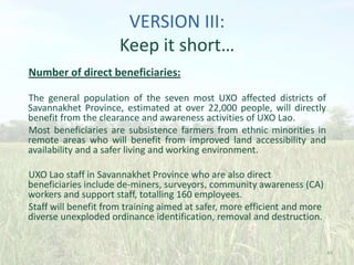 VERSION III:
Keep it short…
Number of direct beneficiaries:
The general population of the seven most UXO affected district...