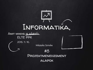 Informatika,
Amit mindig is vártál
ELTE PPK
2016. 11. 16.
Mázsás István
#8
Projektmenedzsment
alapok
 