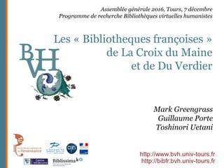 http://www.bvh.univ-tours.fr
Assemblée générale 2016, Tours, 7 décembre
Programme de recherche Bibliothèques virtuelles humanistes
Les « Bibliotheques françoises »
de La Croix du Maine
et de Du Verdier
Mark Greengrass
Guillaume Porte
Toshinori Uetani
http://bibfr.bvh.univ-tours.fr
 