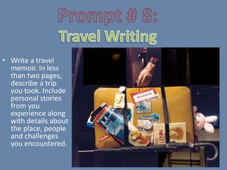 • Write a travel
  memoir. In less
  than two pages,
  describe a trip
  you took. Include
  personal stories
  from you
  experience along
  with details about
  the place, people
  and challenges
  you encountered.
 