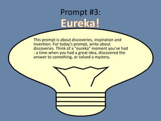 Prompt #3:

This prompt is about discoveries, inspiration and
invention. For today's prompt, write about
discoveries. Think of a "eureka" moment you've had
- a time when you had a great idea, discovered the
answer to something, or solved a mystery.
 