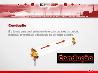 ConduçãoCondução
É a forma pela qual se transmite o calor através do próprio
material, de molécula a molécula ou de corpo a corpo.
 