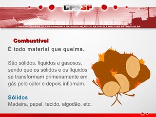 CombustívelCombustível
É todo material que queima.
São sólidos, líquidos e gasosos,
sendo que os sólidos e os líquidos
se transformam primeiramente em
gás pelo calor e depois inflamam.
Sólidos
Madeira, papel, tecido, algodão, etc.
 