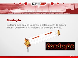 Condução
Condução
É a forma pela qual se transmite o calor através do próprio
material, de molécula a molécula ou de corpo a corpo.
 