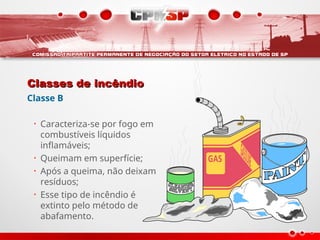 Classes de incêndio
Classes de incêndio
Classe B
• Caracteriza-se por fogo em
combustíveis líquidos
inflamáveis;
• Queimam em superfície;
• Após a queima, não deixam
resíduos;
• Esse tipo de incêndio é
extinto pelo método de
abafamento.
 