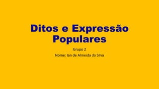 Ditos e Expressão
Populares
Grupo 2
Nome: Ian de Almeida da Silva
 