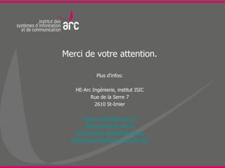 Merci de votre attention.

             Plus d'infos:

    HE-Arc Ingénierie, institut ISIC
          Rue de la Serre 7
            2610 St-Imier

        didier.rizzotti@he-arc.ch
         http://www.isic-arc.ch
    http://twitter.com/didierrizzotti
  http://www.facebook.com/ISIC.Arc
 